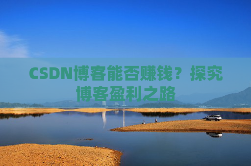 CSDN博客能否赚钱？探究博客盈利之路
