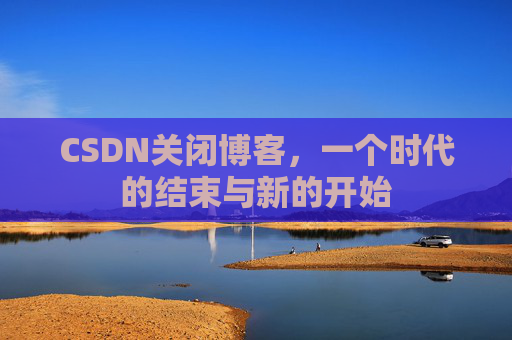 CSDN关闭博客，一个时代的结束与新的开始